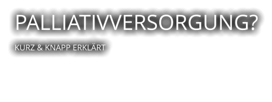 PALLIATIVVERSORGUNG?  KURZ & KNAPP ERKLÄRT