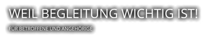 WEIL BEGLEITUNG WICHTIG IST!  FÜR BETROFFENE UND ANGEHÖRIGE