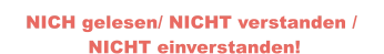 NICH gelesen/ NICHT verstanden /  NICHT einverstanden!