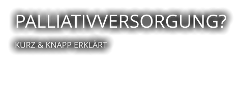 PALLIATIVVERSORGUNG?  KURZ & KNAPP ERKLÄRT